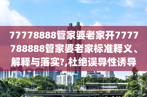 77778888管家婆老家开7777788888管家婆老家标准释义、解释与落实?,杜绝误导性诱导