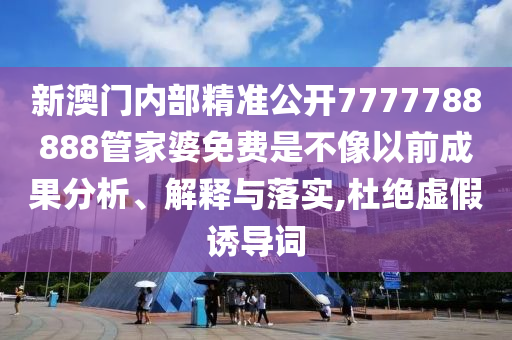 新澳门内部精准公开7777788888管家婆免费是不像以前成果分析、解释与落实,杜绝虚假诱导词
