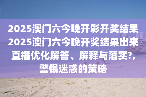 2025澳门六今晚开彩开奖结果2025澳门六今晚开奖结果出来直播优化解答、解释与落实?,警惕迷惑的策略