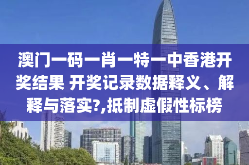 澳门一码一肖一特一中香港开奖结果 开奖记录数据释义、解释与落实?,抵制虚假性标榜