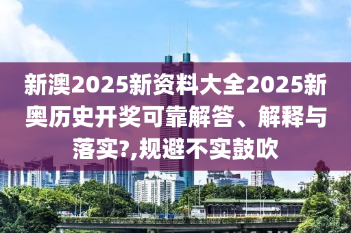 新澳2025新资料大全2025新奥历史开奖可靠解答、解释与落实?,规避不实鼓吹