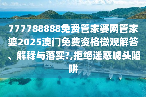 777788888免费管家婆网管家婆2025澳门免费资格微观解答、解释与落实?,拒绝迷惑噱头陷阱