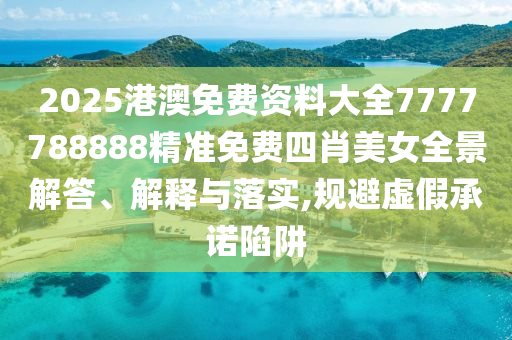 2025港澳免费资料大全7777788888精准免费四肖美女全景解答、解释与落实,规避虚假承诺陷阱