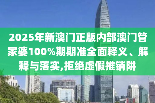 2025年新澳门正版内部澳门管家婆100%期期准全面释义、解释与落实,拒绝虚假推销阱