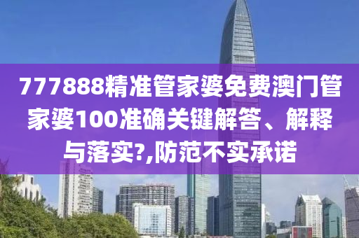 777888精准管家婆免费澳门管家婆100准确关键解答、解释与落实?,防范不实承诺