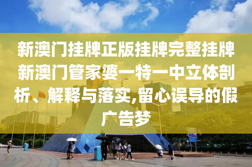 新澳门挂牌正版挂牌完整挂牌新澳门管家婆一特一中立体剖析、解释与落实,留心误导的假广告梦