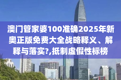 澳门管家婆100准确2025年新奥正版免费大全战略释义、解释与落实?,抵制虚假性标榜