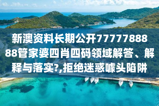 新澳资料长期公开7777788888管家婆四肖四码领域解答、解释与落实?,拒绝迷惑噱头陷阱