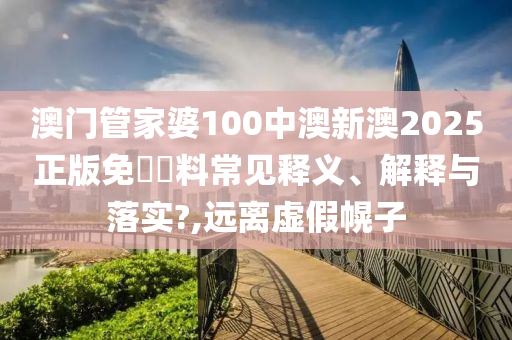 澳门管家婆100中澳新澳2025正版免費資料常见释义、解释与落实?,远离虚假幌子