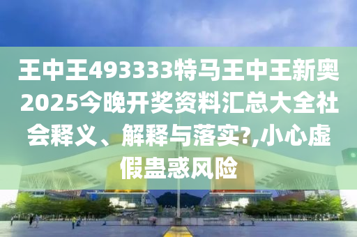 王中王493333特马王中王新奥2025今晚开奖资料汇总大全社会释义、解释与落实?,小心虚假蛊惑风险
