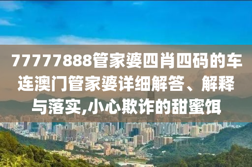 77777888管家婆四肖四码的车连澳门管家婆详细解答、解释与落实,小心欺诈的甜蜜饵