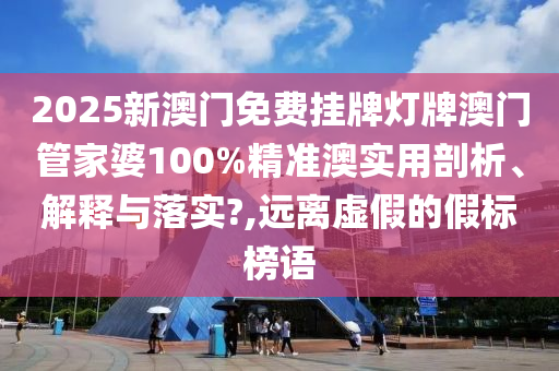 2025新澳门免费挂牌灯牌澳门管家婆100%精准澳实用剖析、解释与落实?,远离虚假的假标榜语