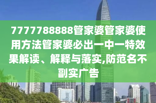 7777788888管家婆管家婆使用方法管家婆必出一中一特效果解读、解释与落实,防范名不副实广告