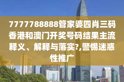 7777788888管家婆四肖三码香港和澳门开奖号码结果主流释义、解释与落实?,警惕迷惑性推广