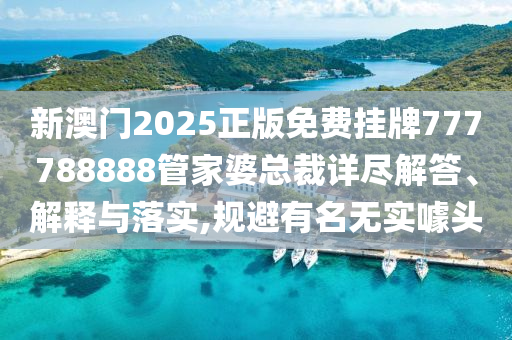 新澳门2025正版免费挂牌777788888管家婆总裁详尽解答、解释与落实,规避有名无实噱头