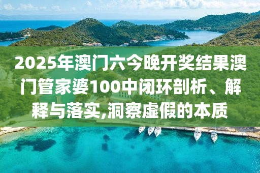2025年澳门六今晚开奖结果澳门管家婆100中闭环剖析、解释与落实,洞察虚假的本质