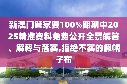 新澳门管家婆100%期期中2025精准资料免费公开全景解答、解释与落实,拒绝不实的假幌子布