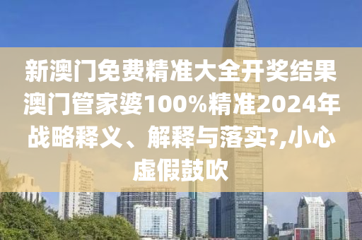 新澳门免费精准大全开奖结果澳门管家婆100%精准2024年战略释义、解释与落实?,小心虚假鼓吹