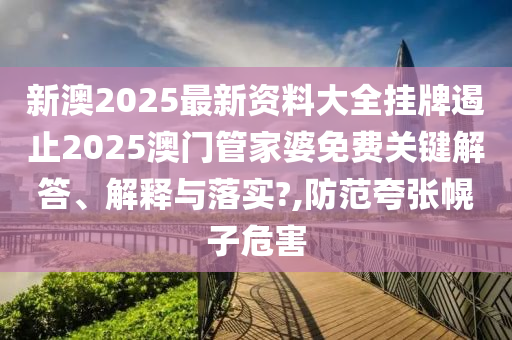 新澳2025最新资料大全挂牌遏止2025澳门管家婆免费关键解答、解释与落实?,防范夸张幌子危害