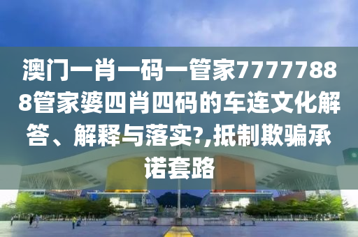 澳门一肖一码一管家77777888管家婆四肖四码的车连文化解答、解释与落实?,抵制欺骗承诺套路