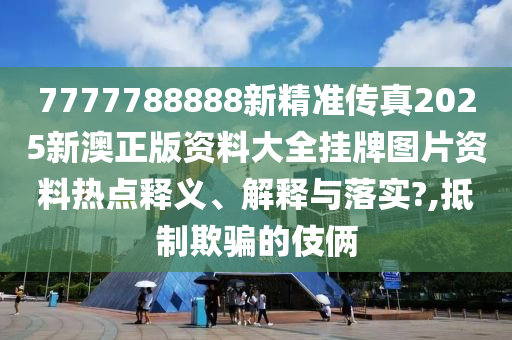 7777788888新精准传真2025新澳正版资料大全挂牌图片资料热点释义、解释与落实?,抵制欺骗的伎俩