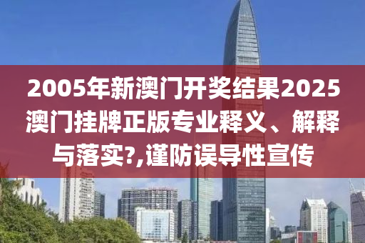 2005年新澳门开奖结果2025澳门挂牌正版专业释义、解释与落实?,谨防误导性宣传