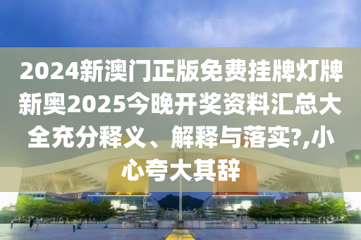 2024新澳门正版免费挂牌灯牌新奥2025今晚开奖资料汇总大全充分释义、解释与落实?,小心夸大其辞