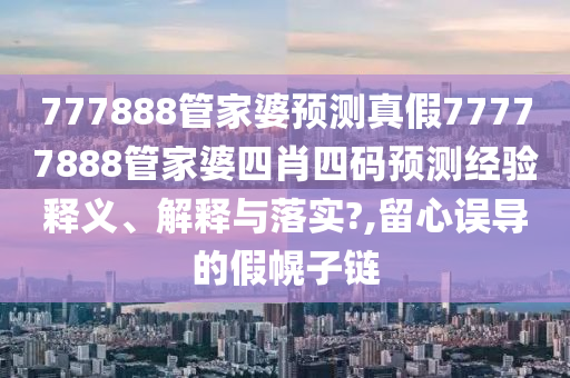 777888管家婆预测真假77777888管家婆四肖四码预测经验释义、解释与落实?,留心误导的假幌子链
