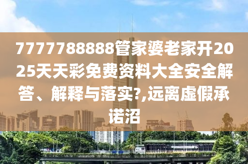 7777788888管家婆老家开2025天天彩免费资料大全安全解答、解释与落实?,远离虚假承诺沼