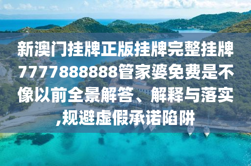 新澳门挂牌正版挂牌完整挂牌7777888888管家婆免费是不像以前全景解答、解释与落实,规避虚假承诺陷阱