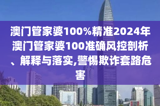 澳门管家婆100%精准2024年澳门管家婆100准确风控剖析、解释与落实,警惕欺诈套路危害