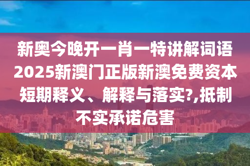 新奥今晚开一肖一特讲解词语2025新澳门正版新澳免费资本短期释义、解释与落实?,抵制不实承诺危害