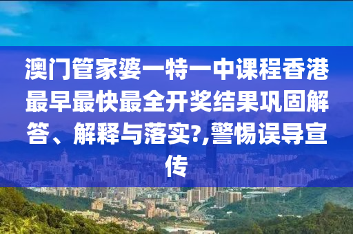 澳门管家婆一特一中课程香港最早最快最全开奖结果巩固解答、解释与落实?,警惕误导宣传