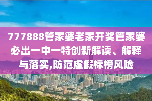 777888管家婆老家开奖管家婆必出一中一特创新解读、解释与落实,防范虚假标榜风险