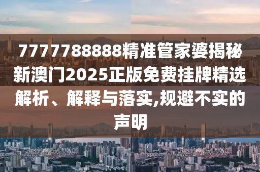 7777788888精准管家婆揭秘新澳门2025正版免费挂牌精选解析、解释与落实,规避不实的声明