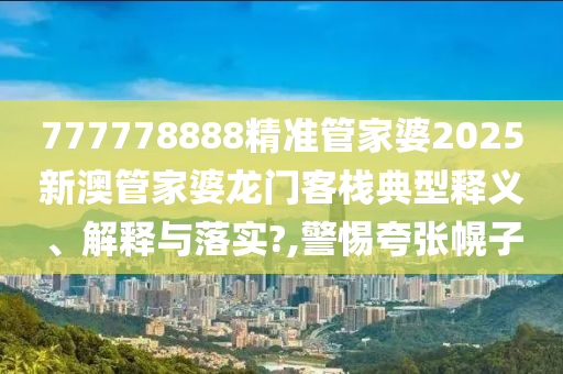 777778888精准管家婆2025新澳管家婆龙门客栈典型释义、解释与落实?,警惕夸张幌子