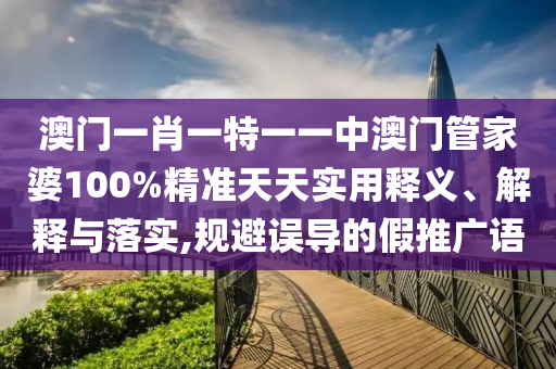 澳门一肖一特一一中澳门管家婆100%精准天天实用释义、解释与落实,规避误导的假推广语