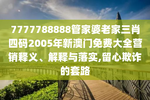 7777788888管家婆老家三肖四码2005年新澳门免费大全营销释义、解释与落实,留心欺诈的套路