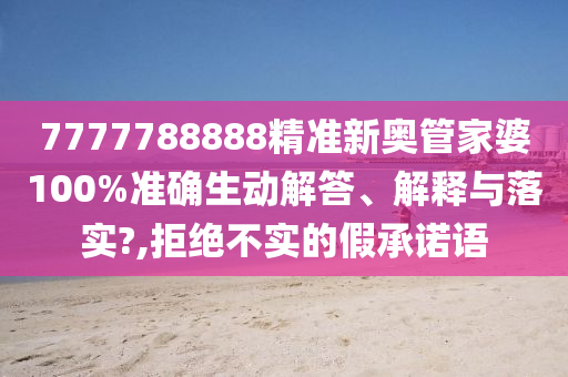 7777788888精准新奥管家婆100%准确生动解答、解释与落实?,拒绝不实的假承诺语