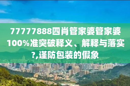 77777888四肖管家婆管家婆100%准突破释义、解释与落实?,谨防包装的假象