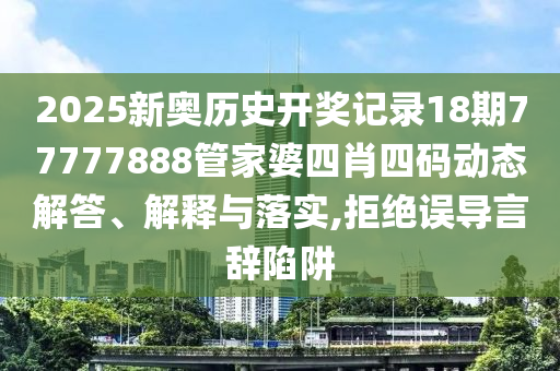 2025新奥历史开奖记录18期77777888管家婆四肖四码动态解答、解释与落实,拒绝误导言辞陷阱