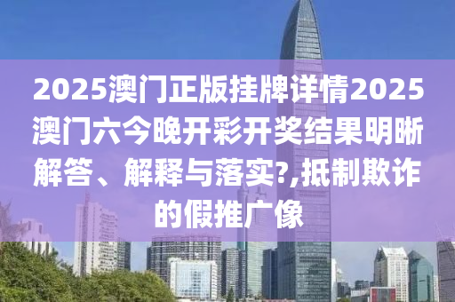 2025澳门正版挂牌详情2025澳门六今晚开彩开奖结果明晰解答、解释与落实?,抵制欺诈的假推广像