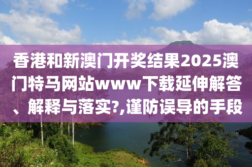 香港和新澳门开奖结果2025澳门特马网站www下载延伸解答、解释与落实?,谨防误导的手段
