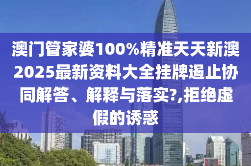 澳门管家婆100%精准天天新澳2025最新资料大全挂牌遏止协同解答、解释与落实?,拒绝虚假的诱惑