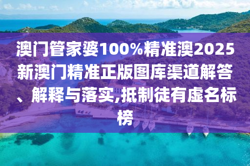 澳门管家婆100%精准澳2025新澳门精准正版图库渠道解答、解释与落实,抵制徒有虚名标榜