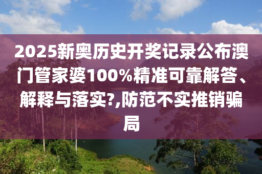 2025新奥历史开奖记录公布澳门管家婆100%精准可靠解答、解释与落实?,防范不实推销骗局