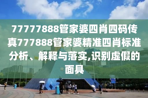 77777888管家婆四肖四码传真777888管家婆精准四肖标准分析、解释与落实,识别虚假的面具
