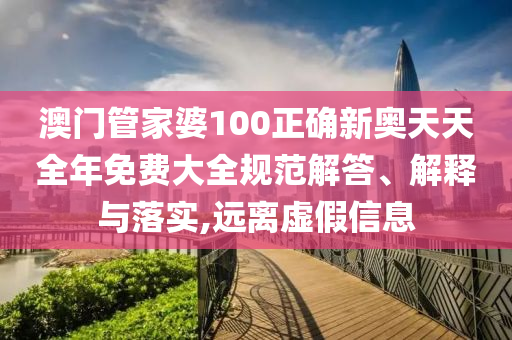 澳门管家婆100正确新奥天天全年免费大全规范解答、解释与落实,远离虚假信息