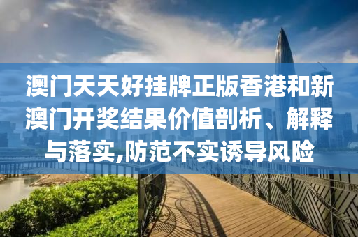 澳门天天好挂牌正版香港和新澳门开奖结果价值剖析、解释与落实,防范不实诱导风险
