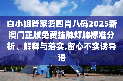 白小姐管家婆四肖八码2025新澳门正版免费挂牌灯牌标准分析、解释与落实,留心不实诱导语